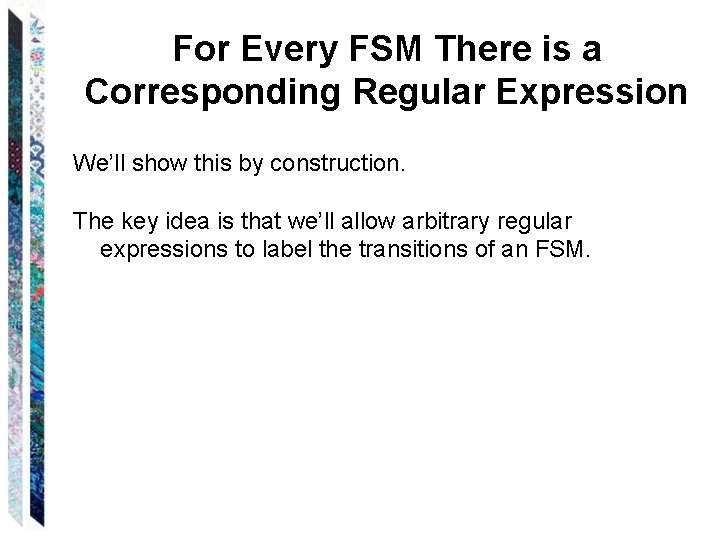 For Every FSM There is a Corresponding Regular Expression We’ll show this by construction. For Every FSM There is a Corresponding Regular Expression We’ll show this by construction.