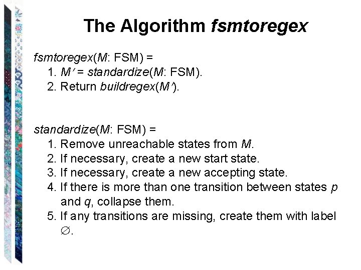 The Algorithm fsmtoregex(M: FSM) = 1. M = standardize(M: FSM). 2. Return buildregex(M ). The Algorithm fsmtoregex(M: FSM) = 1. M = standardize(M: FSM). 2. Return buildregex(M ).