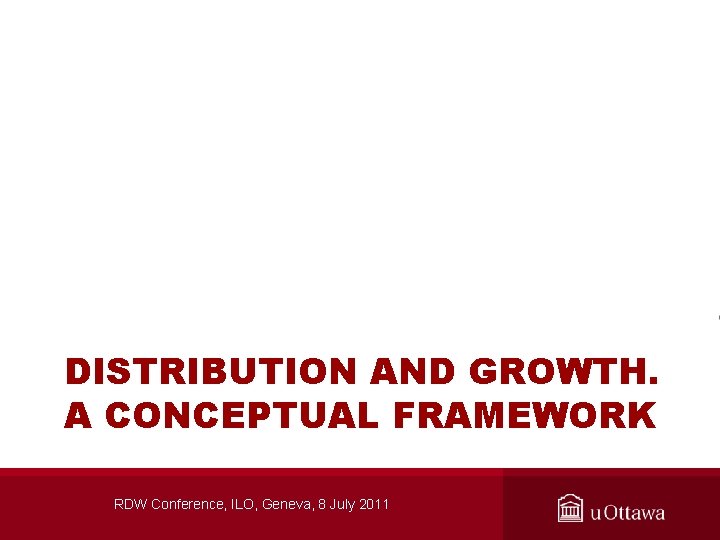 DISTRIBUTION AND GROWTH. A CONCEPTUAL FRAMEWORK RDW Conference, ILO, Geneva, 8 July 2011 
