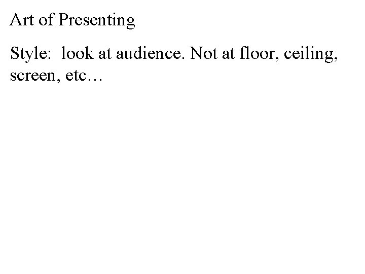 Art of Presenting Style: look at audience. Not at floor, ceiling, screen, etc… 