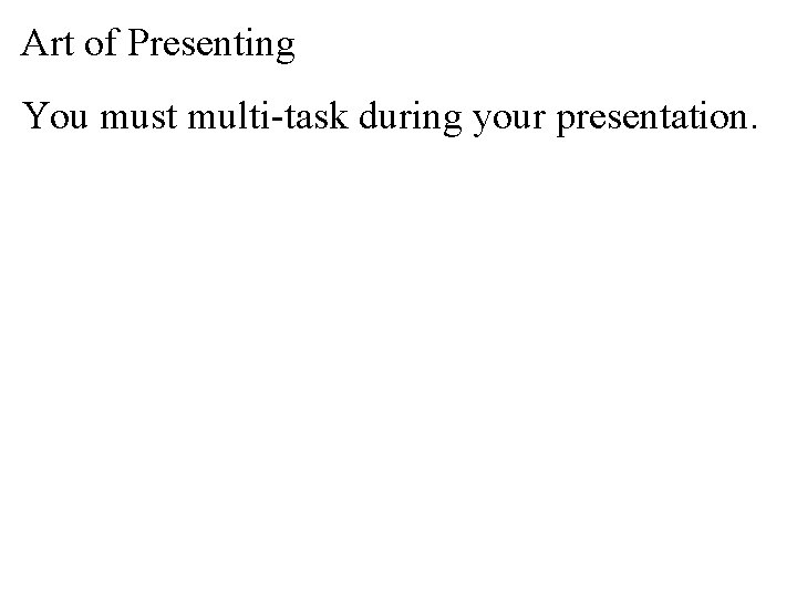 Art of Presenting You must multi-task during your presentation. 