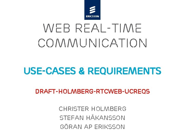 WEB REAL-TIME Communication Use-cases & Requirements draft-holmberg-rtcweb-ucreqs Christer Holmberg Stefan Håkansson Göran AP Eriksson