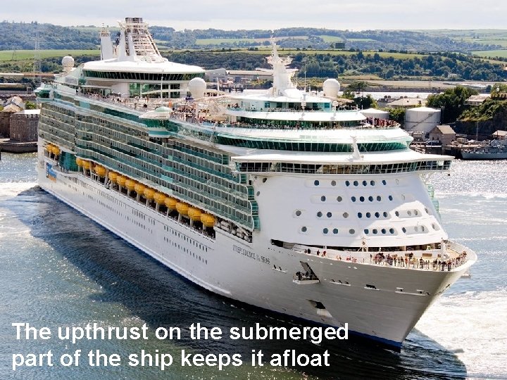 The upthrust on the submerged part of the ship keeps it afloat 