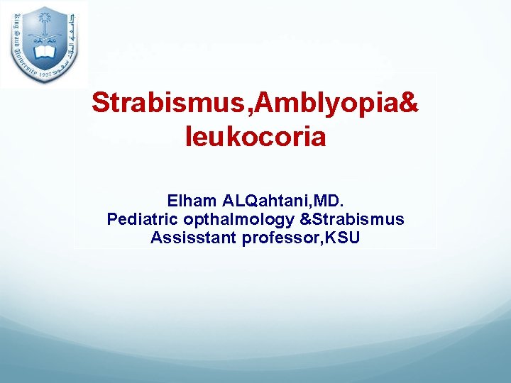 Strabismus, Amblyopia& leukocoria Elham ALQahtani, MD. Pediatric opthalmology &Strabismus Assisstant professor, KSU 