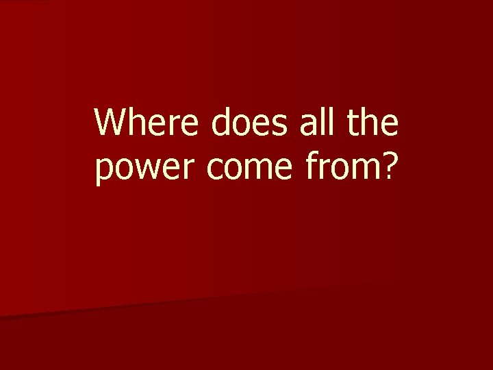 Where does all the power come from? 