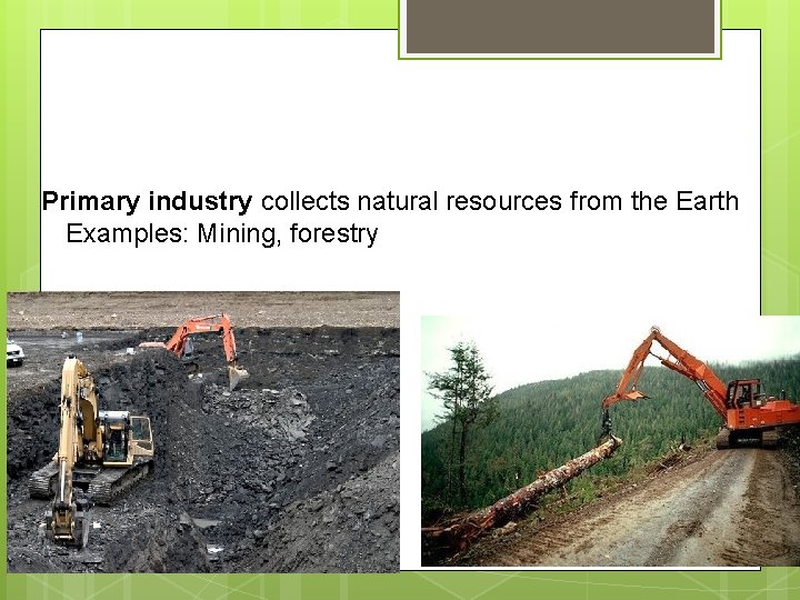 Primary industry collects natural resources from the Earth Examples: Mining, forestry 