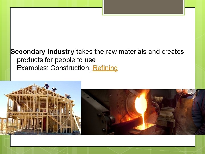 Secondary industry takes the raw materials and creates products for people to use Examples: