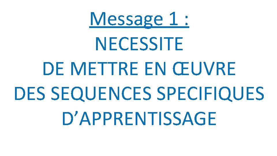 Message 1 : NECESSITE DE METTRE EN ŒUVRE DES SEQUENCES SPECIFIQUES D’APPRENTISSAGE 