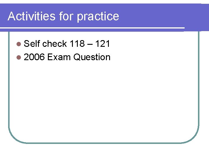 Activities for practice l Self check 118 – 121 l 2006 Exam Question 
