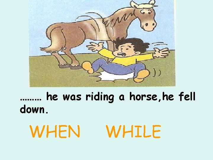 ……… he was riding a horse, he fell down. WHEN WHILE 