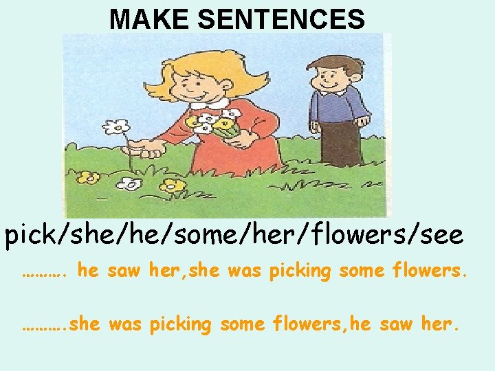 MAKE SENTENCES pick/she/he/some/her/flowers/see ………. he saw her, she was picking some flowers. ………. she