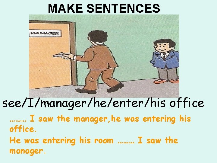 MAKE SENTENCES see/I/manager/he/enter/his office ……… I saw the manager, he was entering his office.