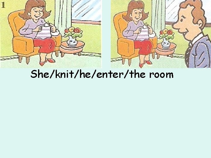 She/knit/he/enter/the room 