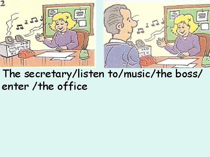 The secretary/listen to/music/the boss/ enter /the office 