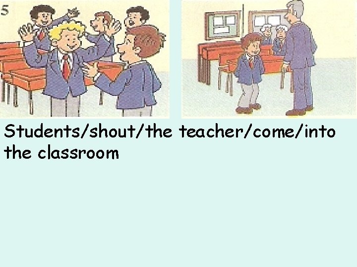 Students/shout/the teacher/come/into the classroom 