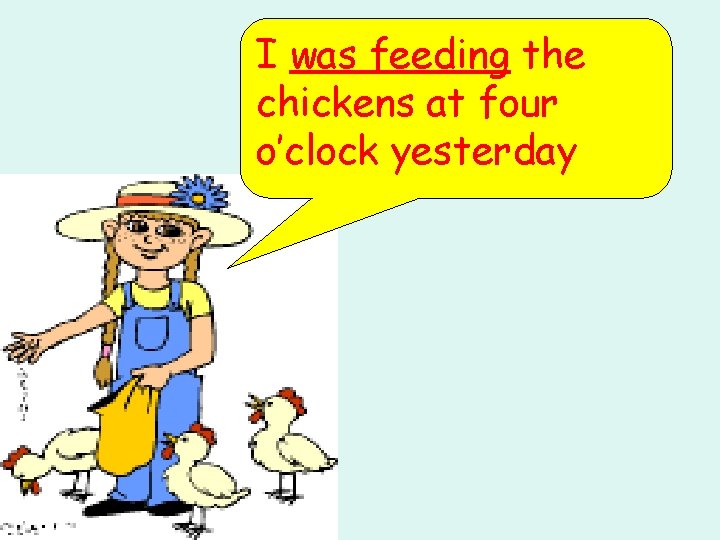 I was feeding the chickens at four o’clock yesterday 