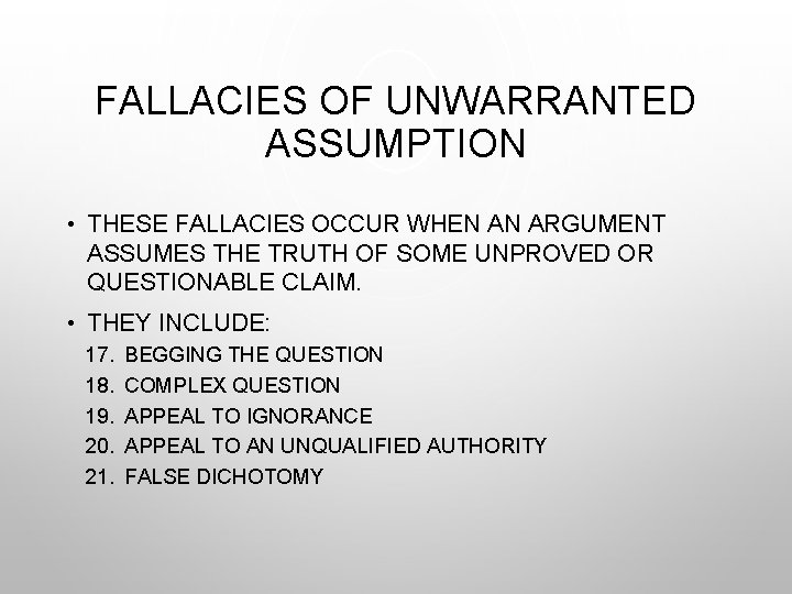 FALLACIES OF UNWARRANTED ASSUMPTION • THESE FALLACIES OCCUR WHEN AN ARGUMENT ASSUMES THE TRUTH