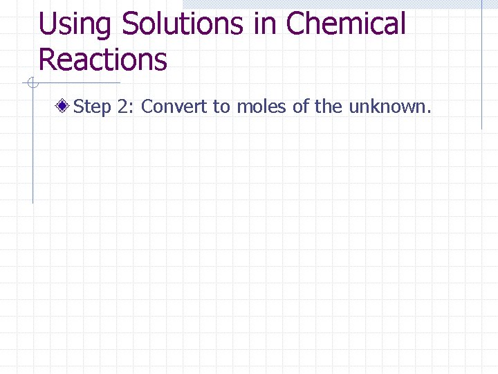 Using Solutions in Chemical Reactions Step 2: Convert to moles of the unknown. 