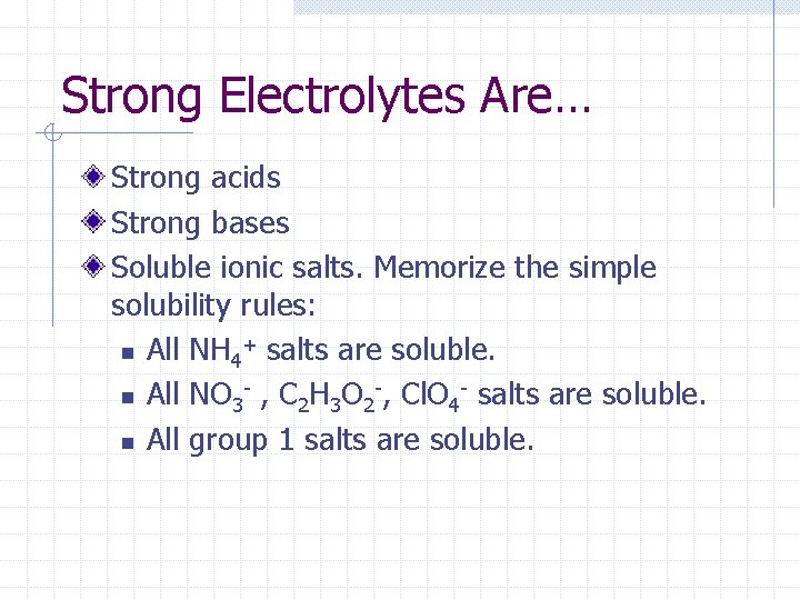 Strong Electrolytes Are… Strong acids Strong bases Soluble ionic salts. Memorize the simple solubility