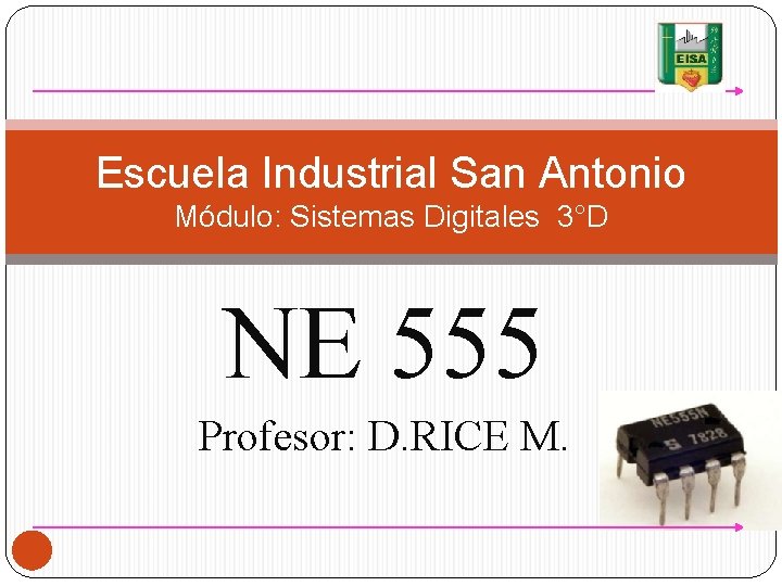 Escuela Industrial San Antonio Módulo: Sistemas Digitales 3°D NE 555 Profesor: D. RICE M.