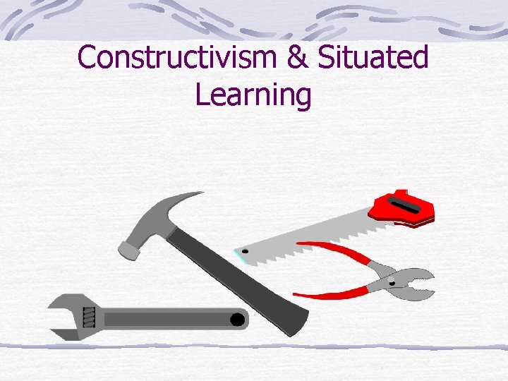 Constructivism & Situated Learning Constructivism & Situated Learning