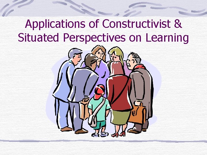 Applications of Constructivist & Situated Perspectives on Learning Applications of Constructivist & Situated Perspectives on Learning
