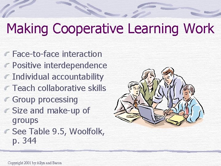 Making Cooperative Learning Work Face-to-face interaction Positive interdependence Individual accountability Teach collaborative skills Group Making Cooperative Learning Work Face-to-face interaction Positive interdependence Individual accountability Teach collaborative skills Group