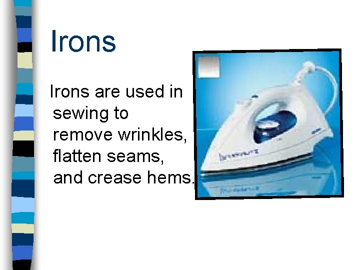 Irons are used in sewing to remove wrinkles, flatten seams, and crease hems. 