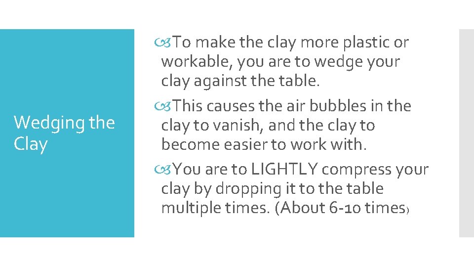 Wedging the Clay To make the clay more plastic or workable, you are to