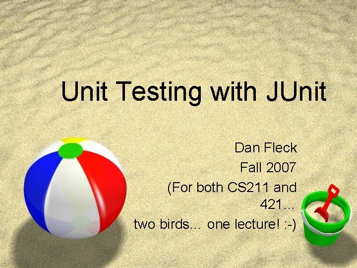 Unit Testing with JUnit Dan Fleck Fall 2007 (For both CS 211 and 421…