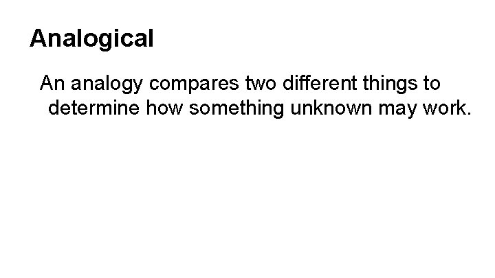 Analogical An analogy compares two different things to determine how something unknown may work.