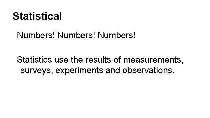 Statistical Numbers! Statistics use the results of measurements, surveys, experiments and observations. 