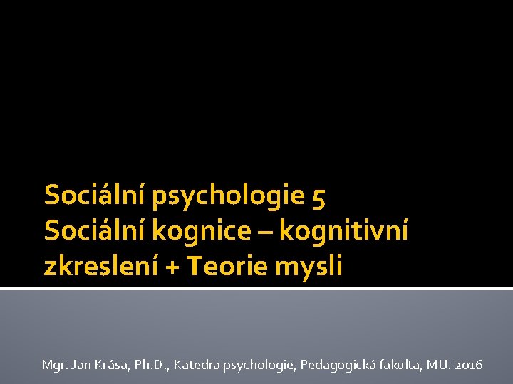 Sociální psychologie 5 Sociální kognice – kognitivní zkreslení + Teorie mysli Mgr. Jan Krása,