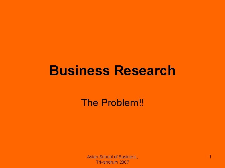 Business Research The Problem!! Asian School of Business, Trivandrum 2007 1 