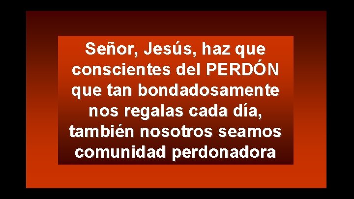 Señor, Jesús, haz que conscientes del PERDÓN que tan bondadosamente nos regalas cada día,