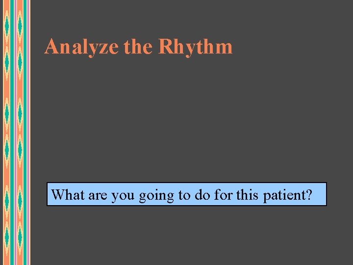 Analyze the Rhythm What are you going to do for this patient? 