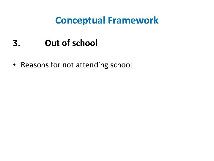 Conceptual Framework 3. Out of school • Reasons for not attending school 
