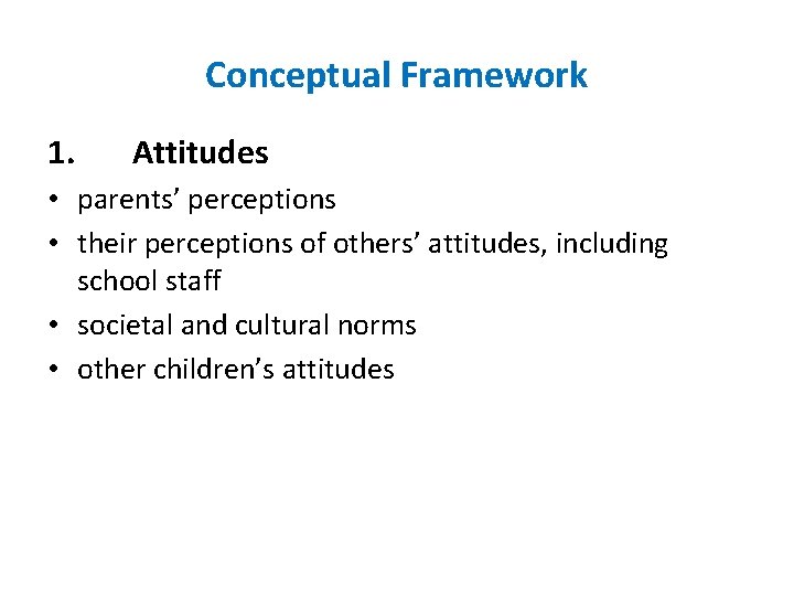 Conceptual Framework 1. Attitudes • parents’ perceptions • their perceptions of others’ attitudes, including