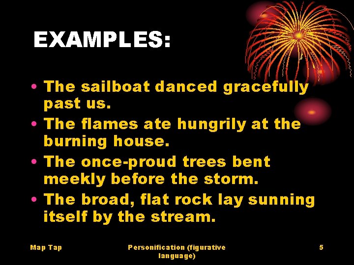 EXAMPLES: • The sailboat danced gracefully past us. • The flames ate hungrily at