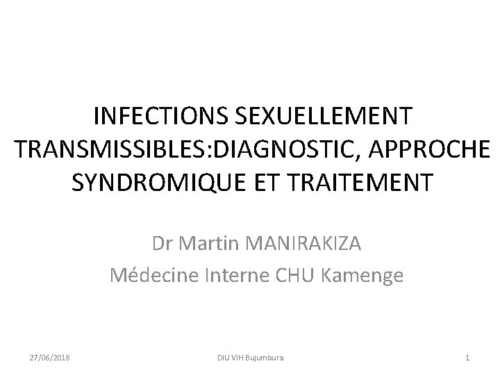 INFECTIONS SEXUELLEMENT TRANSMISSIBLES: DIAGNOSTIC, APPROCHE SYNDROMIQUE ET TRAITEMENT Dr Martin MANIRAKIZA Médecine Interne CHU