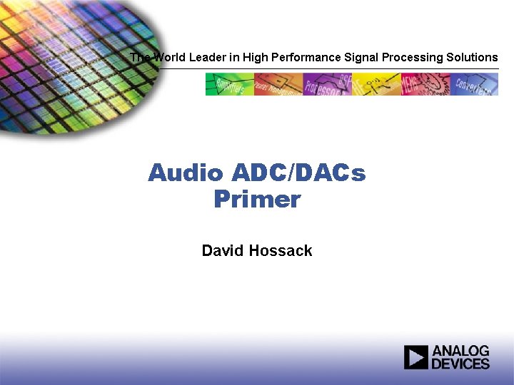 The World Leader in High Performance Signal Processing Solutions Audio ADC/DACs Primer David Hossack