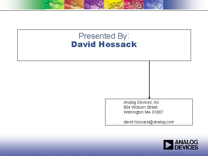 Presented By: David Hossack Analog Devices, Inc. 804 Woburn Street Wilmington MA 01887 david.
