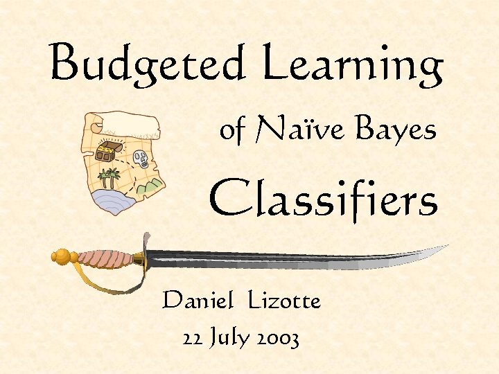 Budgeted Learning of Naïve Bayes Classifiers Daniel Lizotte 22 July 2003 