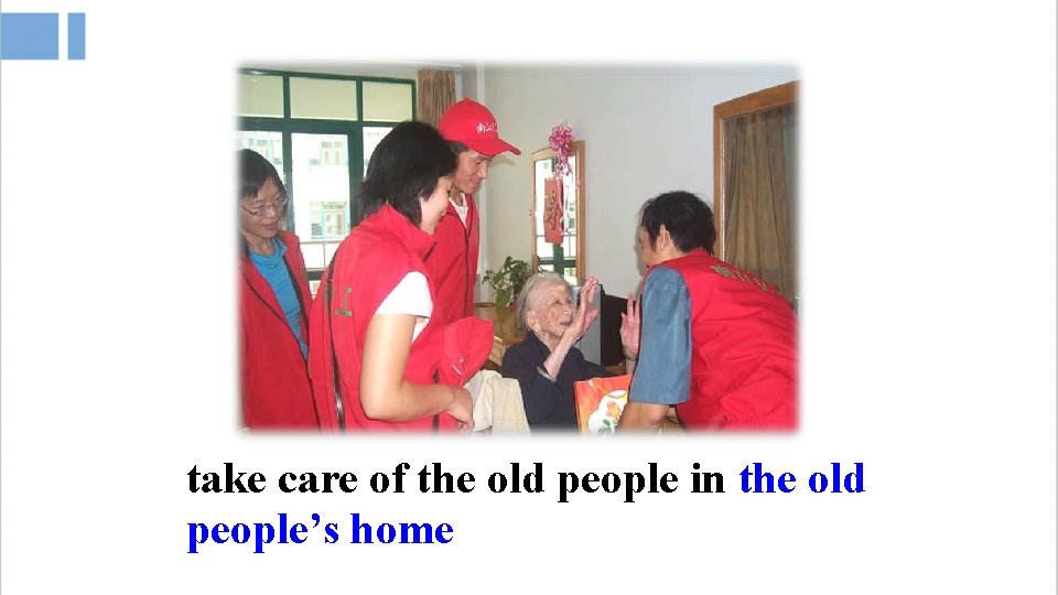 take care of the old people in the old people’s home 