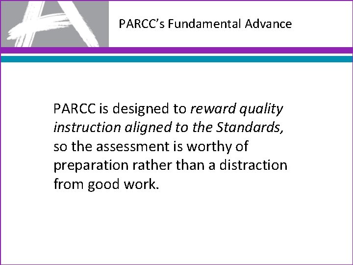 PARCC’s Fundamental Advance PARCC is designed to reward quality instruction aligned to the Standards,