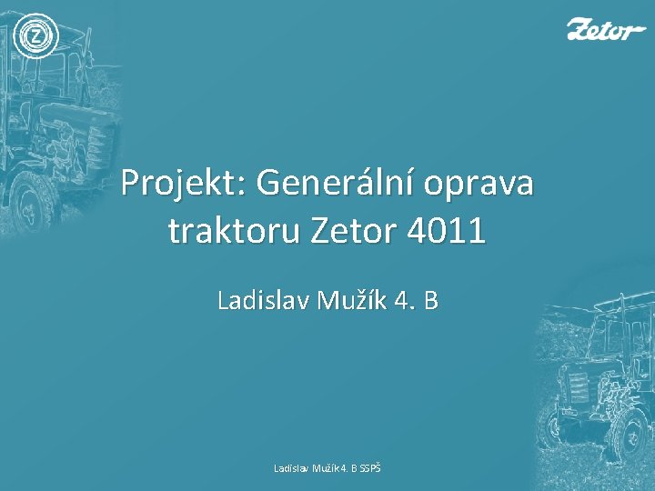 Projekt: Generální oprava traktoru Zetor 4011 Ladislav Mužík 4. B SSPŠ 