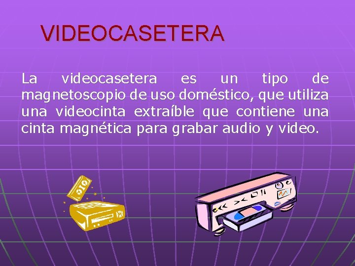 VIDEOCASETERA La videocasetera es un tipo de magnetoscopio de uso doméstico, que utiliza una