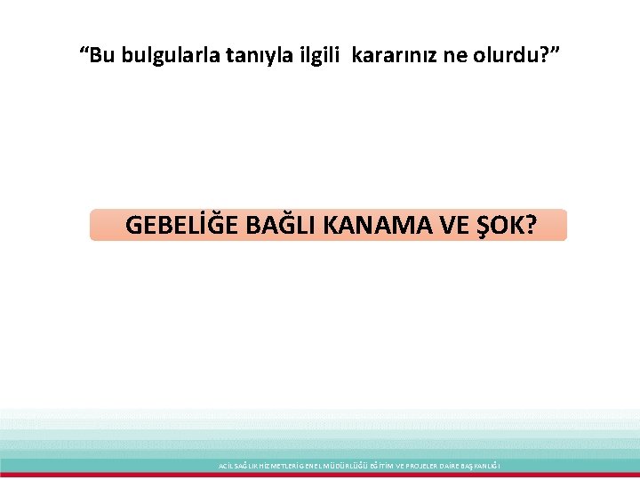 “Bu bulgularla tanıyla ilgili kararınız ne olurdu? ” GEBELİĞE BAĞLI KANAMA VE ŞOK? ACİL