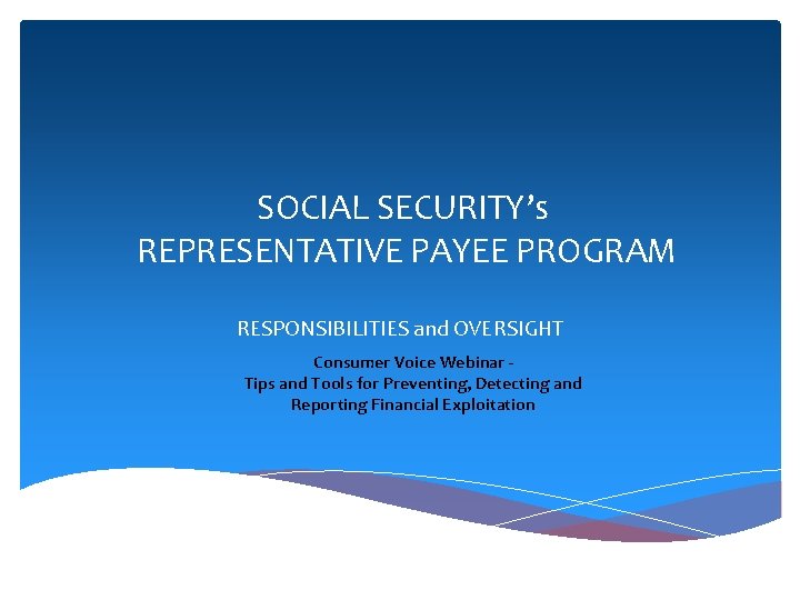 SOCIAL SECURITY’s REPRESENTATIVE PAYEE PROGRAM RESPONSIBILITIES and OVERSIGHT Consumer Voice Webinar Tips and Tools