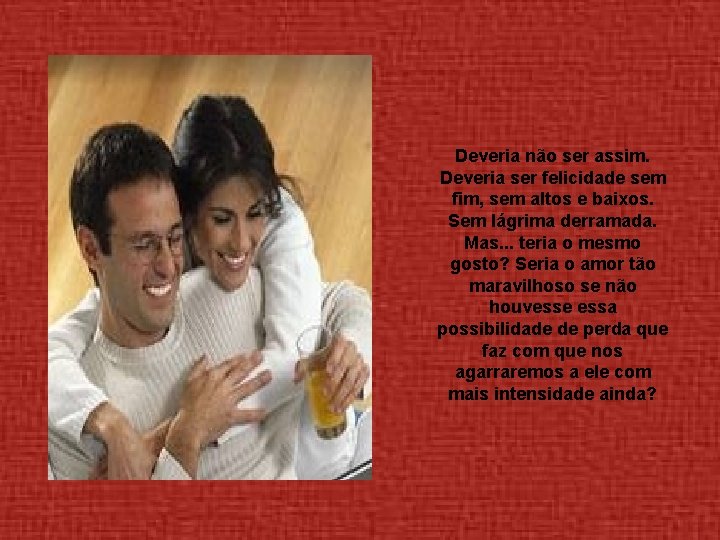 Deveria não ser assim. Deveria ser felicidade sem fim, sem altos e baixos. Sem